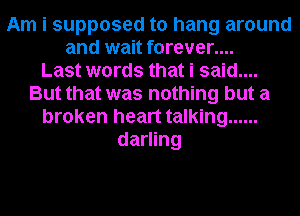Am i supposed to hang around
and wait forever....

Last words that i said....
But that was nothing but a
broken heart talking ......
darling