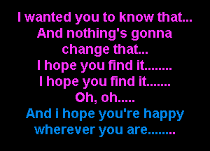 I wanted you to know that...

And nothing's gonna
change that...
I hope you find it ........
I hope you find it .......
Oh, oh .....

And i hope you're happy

wherever you are ........