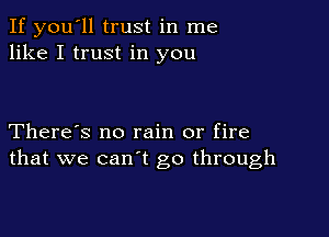 If you'll trust in me
like I trust in you

There's no rain or fire
that we can't go through
