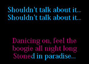 Shouldn't talk about it...
Shouldn't talk about it...

Danicing 0n, feel the
boogle all nlght tong
Stoned 1n paradlse...