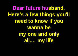 Dear future husband,
Here's a few things you'll
need to know if you
wanna be

my one and only
all.... my life