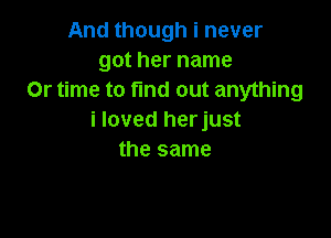 And though i never
got her name
Or time to find out anything

i loved herjust
the same