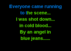 Everyone came running
to the scene...
I was shot down...

in cold blood...
By an angel in
blue jeans ......