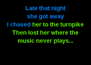 Late that night
she got away
I chased her to the turnpike

Then lost her where the
music never plays...