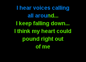 I hear voices calling
all around...
I keep falling down...

I think my heart could
pound right out
of me