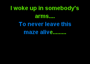 I woke up in somebody's
arms....
To never leave this

maze alive .........