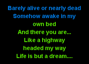 Barely alive or nearly dead
Somehow awake in my
own bed

And there you are...
Like a highway
headed my way

Life is but a dream...