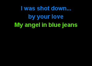 I was shot down...
by your love
My angel in blue jeans