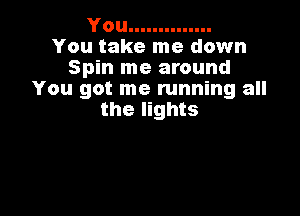 You..............
You take me down
Spin me around
You got me running all

the lights