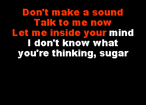 Don't make a sound
Talk to me now
Let me inside your mind
I don't know what
you're thinking, sugar