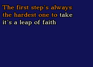 The first step's always
the hardest one to take
it's a leap of faith