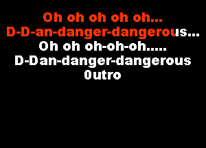 Oh oh oh oh oh...
D-D-an-danger-dangerous...
Oh oh oh-oh-oh .....
D-Dan-danger-dangerous
Outro