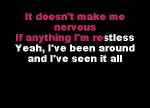 It doesn't make me
nervous
If anything I'm restless
Yeah, I've been around
and I've seen it all