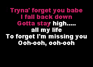 -5 Tryna' forget you babe
I fall back down
Gotta stay high.....
all my life
To forget I'm missing you
Ooh-ooh, ooh-ooh

g