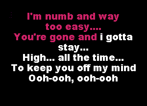 I'm numb and way
too easy....
You're gone and i gotta
stay...

High... all the time...
To keep you off my mind
Ooh-ooh, ooh-ooh