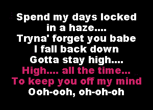 .5 Spend my days locked
in a haze....
Tryna' forget you babe
.I fall back down
Gotta stay high....
High.... all the time...
To keep you off my mind
Ooh-ooh, oh-oh-oh