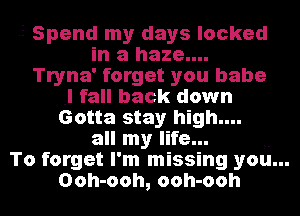 .5 Spend mydays locked
in a haze....
Tryna' forget you babe
.I fall back down
Gotta stay high ...
all my life...
To forget I' m missing you...
Ooh-ooh, ooh-ooh