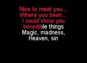 Nice to meet you. ..
Where you been .
I could show you
incredible things

Magic, madness,
Heaven, sm