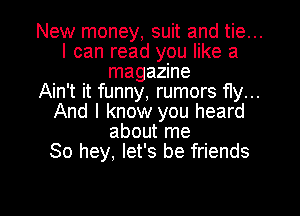 New money, suit and tie...
I can read you like a
magazine
Ain't it funny, rumors fly...
And I know you heard
about me
30 hey, let's be friends

g