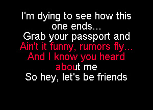 I'm dying to see how this
one ends...

Grab your passport and
Ain't it funny, rumors fly...
And I know you heard
about me
80 hey, let's be friends