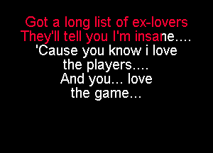 Got a long list of ex-lovers
They'll tell you I'm insane...
'Cause you know i love
the players....

And you... love
the game...