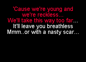 'Cause we're young and
we're reckless...

We'll take this way too far...

It'll leave you breathless

Mmm..or with a nasty scar...