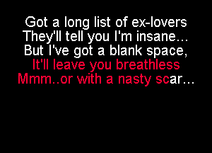 Got a long list of ex-Iovers
They'll tell you I'm insane...
But I've got a blank space,
It'll leave you breathless
Mmm..or with a nasty scar...