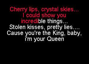 Cherry lips, crystal skies...
I could show you
incredible things...

Stolen kisses, pretty Iies....

Cause you're the King, baby,
i'm your Queen