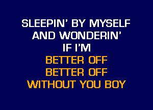 SLEEPIN' BY MYSELF
AND WONDERIN'
IF I'M
BETTER OFF
BETTER OFF
WITHOUT YOU BUY