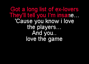Got a long list of ex-lovers
They'll tell you I'm insane...
'Cause you know i love
the players...

And you..
love the game