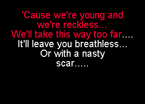 'Cause we're young and
we're reckless...
We'll take this way too far....
It'll leave you breathless...

Or with a nasty
scar .....