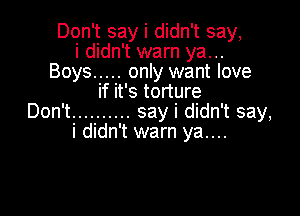 Don't say i didn't say,
i didn't warn ya...
Boys ..... only want love
if it's torture

Don't .......... say i didn't say,
i didn't warn ya....