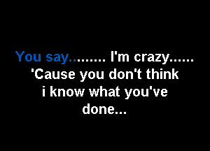 You say ......... I'm crazy ......
'Cause you don't think

i know what you've
done.