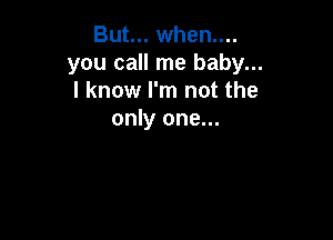But... when....
you call me baby...
I know I'm not the

only one...