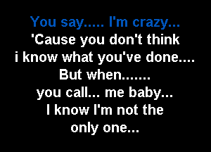 You say ..... I'm crazy...
'Cause you don't think

i know what you've done....

But when .......

you call... me baby...
I know I'm not the
only one...