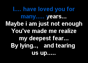 l.... have loved you for
many ..... years...
Maybe i am just not enough
You've made me realize
my deepest fear...

By lying.., and tearing
us up .....