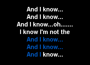 And I know...
And I know...
And I know...ah .......
I know I'm not the

And I know...
And I know...
And I know...