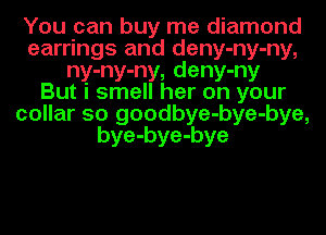 You can buy me diamond
earrings and deny-ny-ny,
ny-ny-ny, deny-ny
But i smell her on your
collar 50 goodbye-bye-bye,
bye-bye-bye