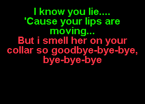 I know you lie....
'Cause your lips are
moving...

But i smell her on your
collar so goodbye-bye-bye,

bye-bye-bye
