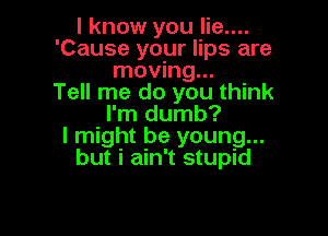 I know you lie....
'Cause your lips are
moving...

Tell me do you think
I'm dumb?

I might be young...
but i ain't stupid
