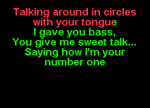 Talking around in circles
with your tongue
I gave you bass,
You give me sweet talk...
Saying how I'm your
number one