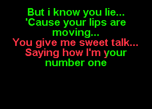 But i know you lie...

'Cause your lips are
moving...

You give me sweet talk...

Saying how I'm your
number one