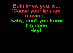 But i know you lie...
'Cause your lips are
moving...

Baby, don't you know
I'm done

Hey!