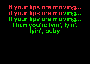 If your lips are moving...

if your lips are moving...

If your lips are moving...

Then you're Iyin', Iyin',
Iyin', baby
