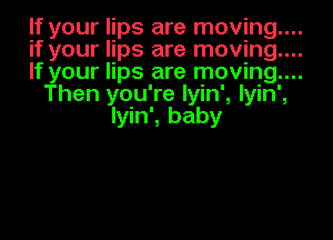 If your lips are moving....

if your lips are moving....

If your lips are moving....

Then you're Iyin', Iyin',
Iyin', baby