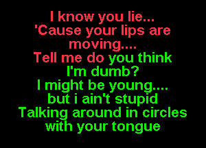 I know you lie...
'Cause your lips are
moving....

Tell me do you think
I'm dumb?

I might be young....
but i ain't stupid
Talking around in circles
with your tongue