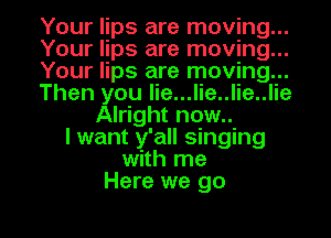 Your lips are moving...
Your lips are moving...
Your lips are moving...
Then you lie...lie..lie..lie
Alright now..
I want y'all singing
with me
Here we go