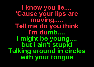 I know you lie....
'Cause your lips are
moving .....

Tell me do you think
I'm dumb....

I might be young....
but i ain't stupid
Talking around in circles
with your tongue