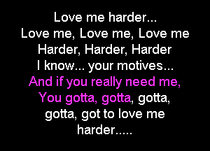 Love me harder...
Love me, Love me, Love me
Harder, Harder, Harder
I know... your motives...
And if you really need me,
You gotta, gotta, gotta,
gotta, got to love me
harder .....