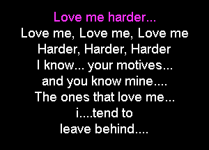 Love me harder...
Love me, Love me, Love me
Harder, Harder, Harder
I know... your motives...
and you know mine....
The ones that love me...
i....tend to
leave behind....